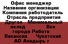 Офис-менеджер › Название организации ­ Компания-работодатель › Отрасль предприятия ­ Другое › Минимальный оклад ­ 23 000 - Все города Работа » Вакансии   . Чукотский АО,Анадырь г.